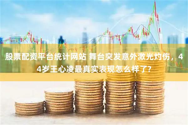 股票配资平台统计网站 舞台突发意外激光灼伤，44岁王心凌最真实表现怎么样了?